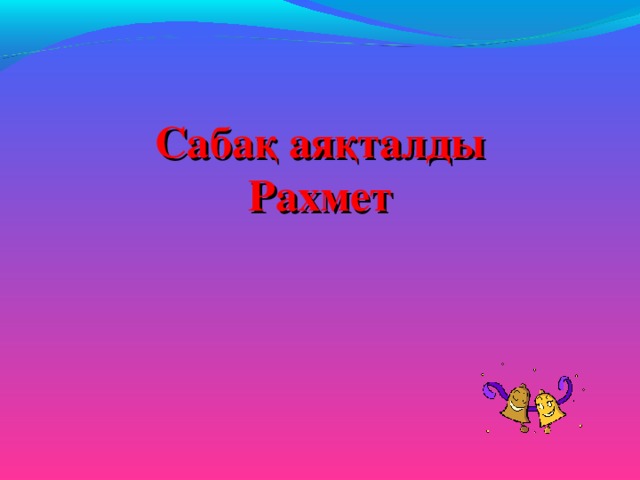    Сабақ аяқталды  Рахмет 