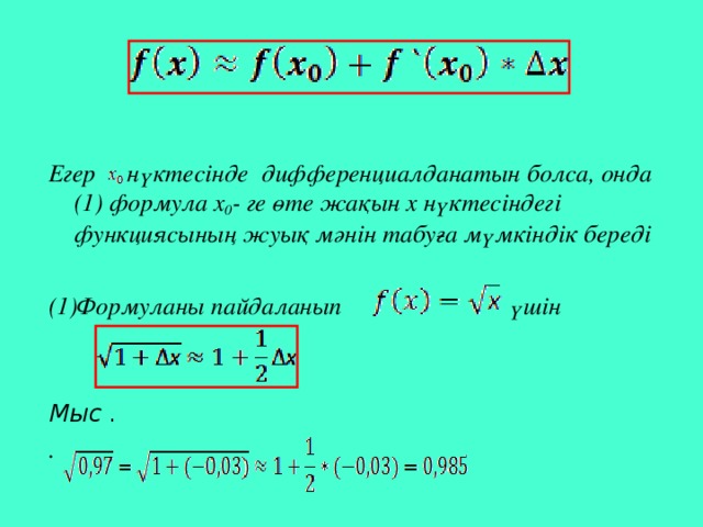 Егер нүктесінде дифференциалданатын болса, онда (1) формула х 0 - ге өте жақын х нүктесіндегі функциясының жуық мәнін табуға мүмкіндік береді  Формуланы пайдаланып үшін   Мыс . .  