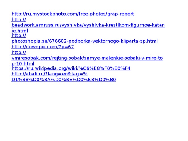 http:// ru.mystockphoto.com/free-photos/grap-report http:// beadwork.amruss.ru/vyshivka/vyshivka-krestikom-figurnoe-katanie.html http:// photoshopia.su/676602-podborka-vektornogo-kliparta-sp.html http://downpix.com/? p=67 http:// vmiresobak.com/rejting-sobak/samye-malenkie-sobaki-v-mire-top-10.html https://ru.wikipedia.org/wiki/% C6%E8%F0%E0%F4 http://abali.ru/?lang=en&tag=% D1%88%D0%BA%D0%BE%D0%BB%D0%B0 