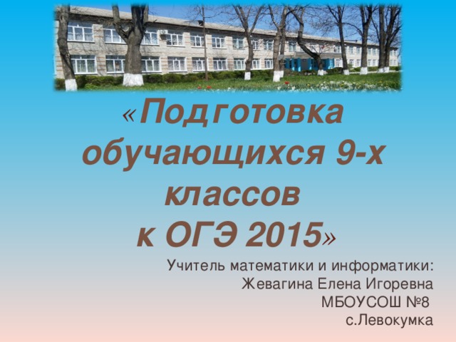 « Подготовка обучающихся 9-х классов  к ОГЭ 2015 » Учитель математики и информатики: Жевагина Елена Игоревна МБОУСОШ №8 с.Левокумка 