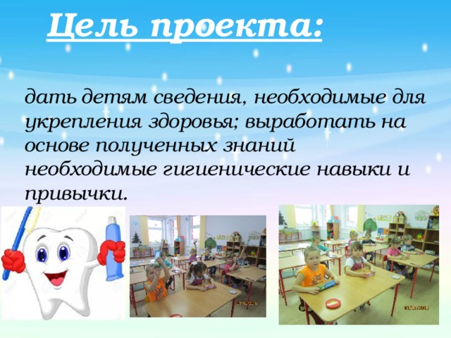    Цель проекта:  дать детям сведения, необходимые для укрепления здоровья; выработать на основе полученных знаний необходимые гигиенические навыки и привычки.         
