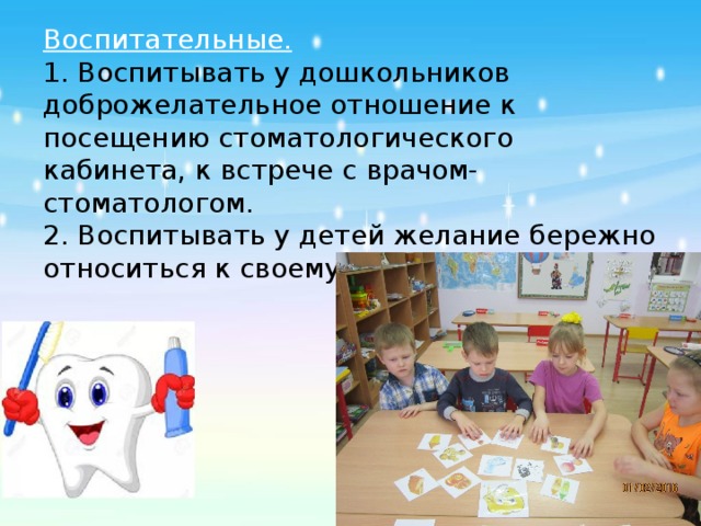 Воспитательные.  1. Воспитывать у дошкольников доброжелательное отношение к посещению стоматологического кабинета, к встрече с врачом-стоматологом.  2. Воспитывать у детей желание бережно относиться к своему здоровью. 