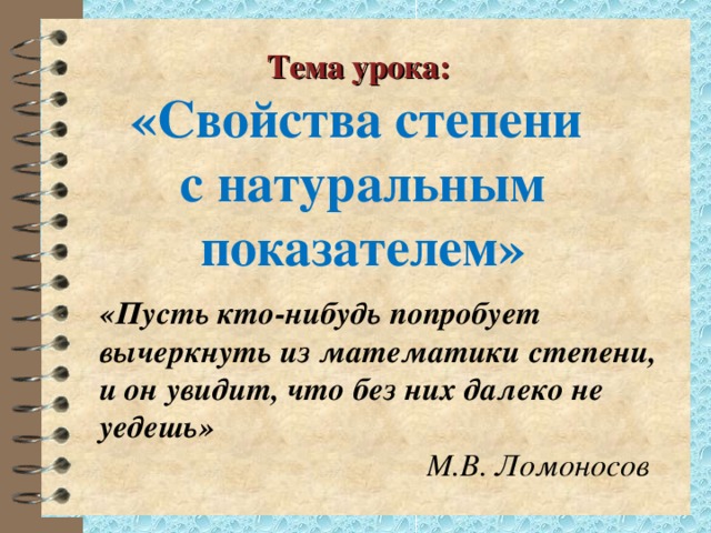 Тема урока: «Свойства степени  с натуральным показателем» «Пусть кто-нибудь попробует вычеркнуть из математики степени, и он увидит, что без них далеко не уедешь»   М.В. Ломоносов