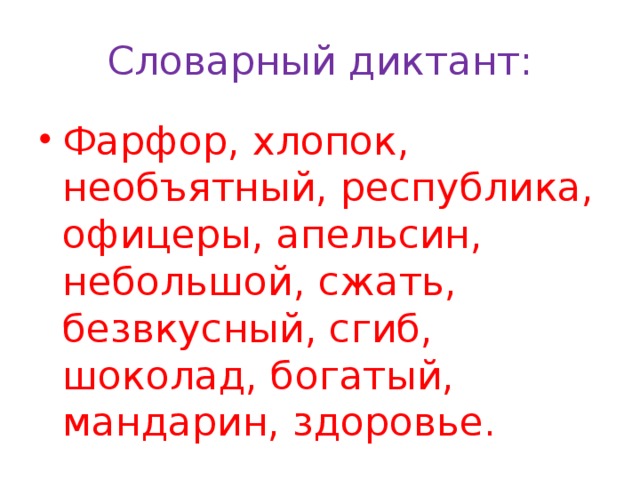 Словарный диктант: Фарфор, хлопок, необъятный, республика, офицеры, апельсин, небольшой, сжать, безвкусный, сгиб, шоколад, богатый, мандарин, здоровье. 