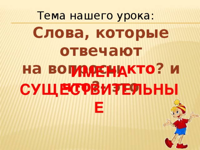 Тема нашего урока: Слова, которые отвечают на вопросы кто ? и что ?- это  ИМЕНА СУЩЕСТВИТЕЛЬНЫЕ 