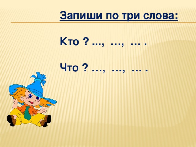 Запиши по три слова:  Кто ? ..., …, … .  Что ? …, …, … . 