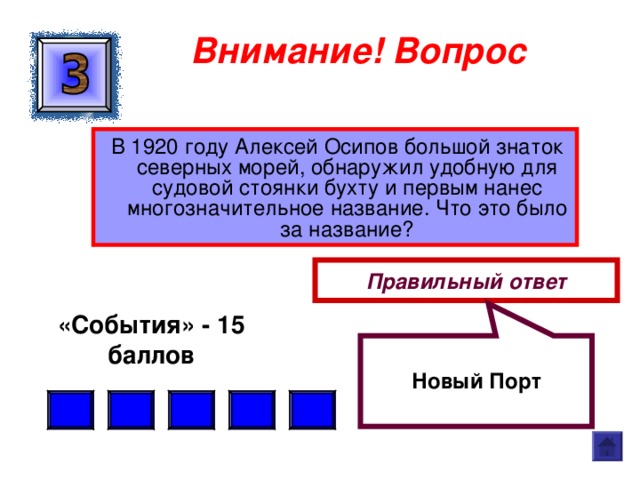  Новый Порт Внимание ! Вопрос  В 1920 году Алексей Осипов большой знаток северных морей, обнаружил удобную для судовой стоянки бухту и первым нанес многозначительное название. Что это было за название? Правильный ответ «События» - 15 баллов  