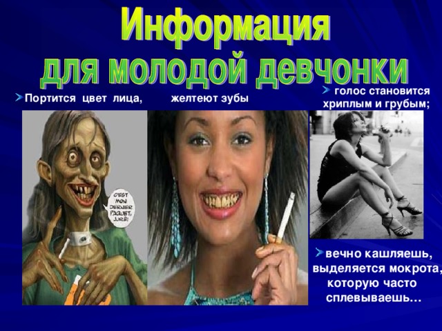  голос становится хриплым и грубым;  Портится цвет лица, желтеют зубы вечно кашляешь, и выделяется мокрота, которую часто сплевываешь… 