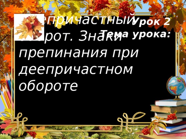 Урок 2  Тема урока: Деепричастный оборот. Знаки препинания при деепричастном обороте 