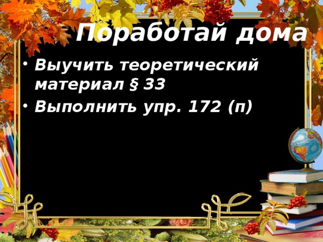 Поработай дома Выучить теоретический материал § 33 Выполнить упр. 172 (п) 