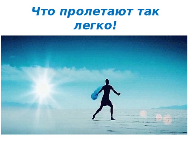 Что пролетают так легко!