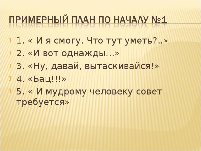 1. « И я смогу. Что тут уметь?..» 2. «И вот однажды…» 3. «Ну, давай, вытаскивайся!» 4. «Бац!!!» 5. « И мудрому человеку совет требуется» 