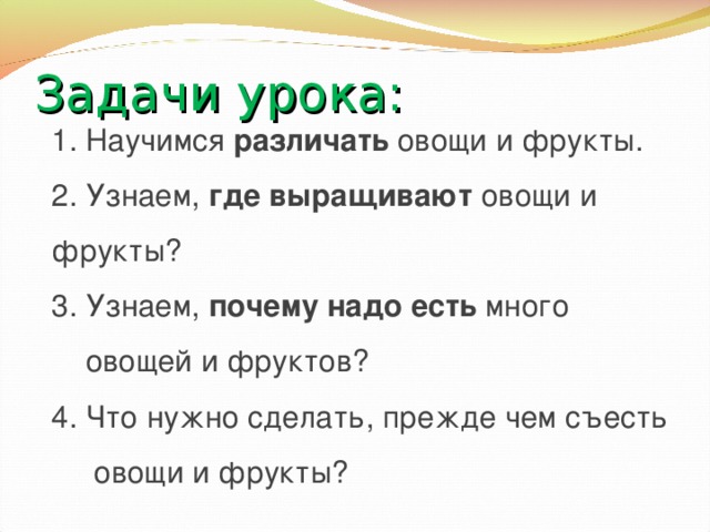 Задачи урока: 1. Научимся различать овощи и фрукты. 2. Узнаем, где выращивают овощи и фрукты? 3. Узнаем, почему надо есть много  овощей и фруктов? 4. Что нужно сделать, прежде чем съесть  овощи и фрукты?