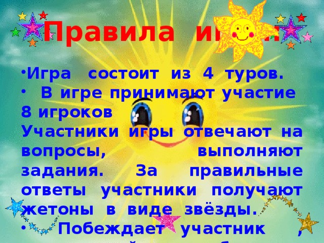 Правила игры: Игра состоит из 4 туров.  В игре принимают участие 8 игроков Участники игры отвечают на вопросы, выполняют задания. За правильные ответы участники получают жетоны в виде звёзды.  Побеждает участник , получивший большее количество звёзд. 