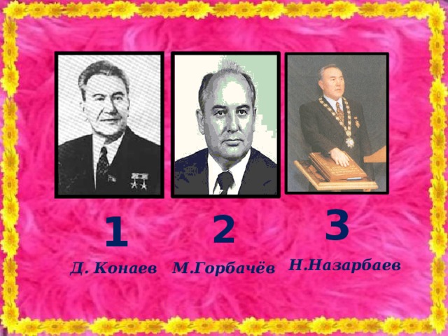 3 1 2 Н.Назарбаев Д. Конаев М.Горбачёв 