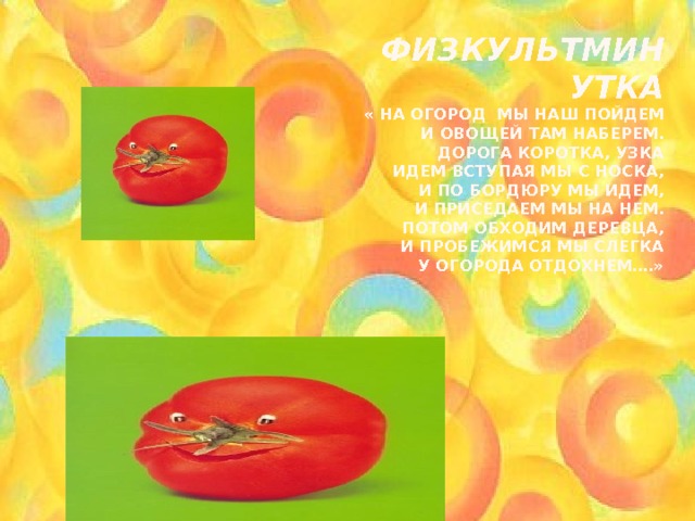 Физкультминутка  « На огород мы наш пойдем  И овощей там наберем.  Дорога коротка, узка  Идем вступая мы с носка,  И по бордюру мы идем,  И приседаем мы на нем.  Потом обходим деревца,  И пробежимся мы слегка  У огорода отдохнем….»   