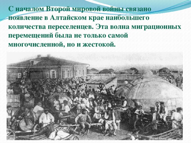 С началом Второй мировой войны связано появление в Алтайском крае наибольшего количества переселенцев. Эта волна миграционных перемещений была не только самой многочисленной, но и жестокой.   