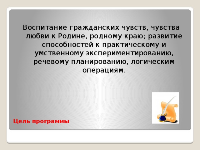 Воспитание гражданских чувств, чувства любви к Родине, родному краю; развитие способностей к практическому и умственному экспериментированию, речевому планированию, логическим операциям.  Цель программы