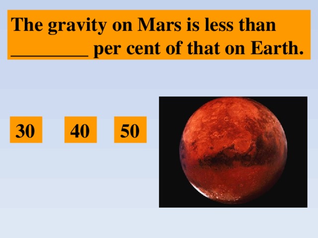 The gravity on Mars is less than ________ per cent of that on Earth.  30  40  50 