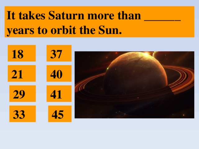 It takes Saturn more than ______ years to orbit the Sun.  37  18  40  21  29  41  33  45 