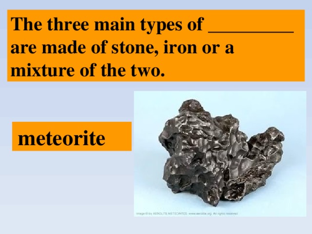 The three main types of _________ are made of stone, iron or a mixture of the two.  meteorite 