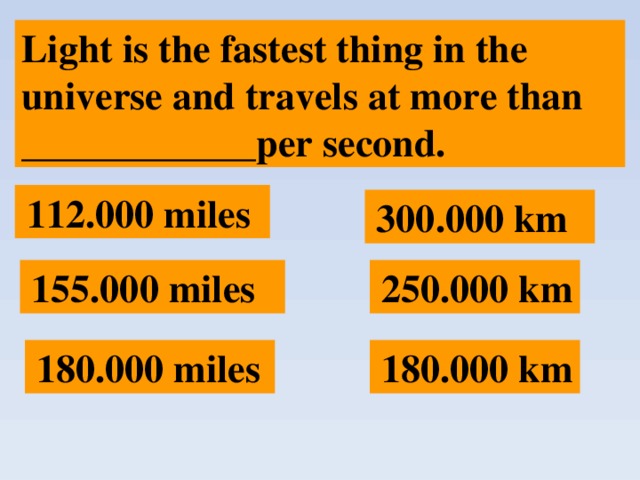 Light is the fastest thing in the universe and travels at more than ____________per second.  112.000 miles  300.000 km  250.000 km  155.000 miles  180.000 km  180.000 miles 