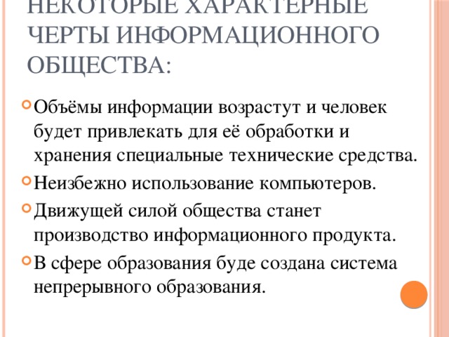 Некоторые характерные черты информационного общества: Объёмы информации возрастут и человек будет привлекать для её обработки и хранения специальные технические средства. Неизбежно использование компьютеров. Движущей силой общества станет производство информационного продукта. В сфере образования буде создана система непрерывного образования. 