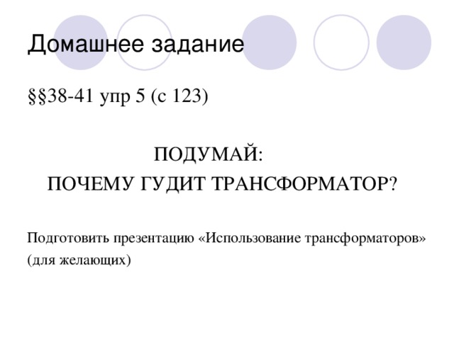 Домашнее задание §§ 38-41 упр 5 (с 123)   ПОДУМАЙ:  ПОЧЕМУ ГУДИТ ТРАНСФОРМАТОР ? Подготовить презентацию «Использование трансформаторов» (для желающих)