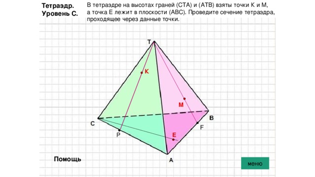 В тетраэдре на высотах граней (СТА) и (АТВ) взяты точки К и М, а точка Е лежит в плоскости (АВС). Проведите сечение тетраэдра, проходящее через данные точки. Тетраэдр. Уровень С. К М F Е Р Помощь меню 