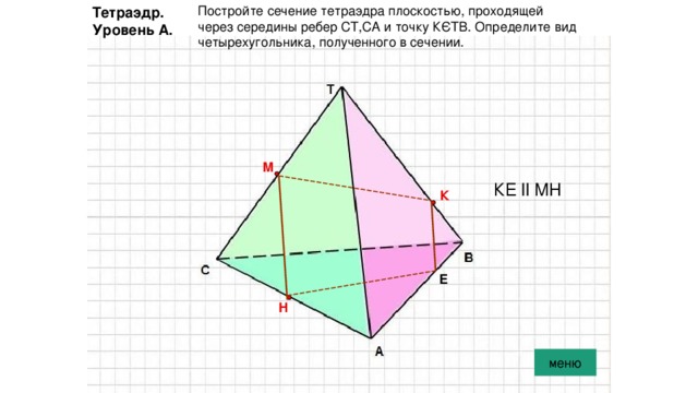 Постройте сечение тетраэдра плоскостью, проходящей через середины ребер СТ,СА и точку КЄТВ. Определите вид четырехугольника, полученного в сечении. Тетраэдр. Уровень А. М КЕ ll МН К Е Н меню 