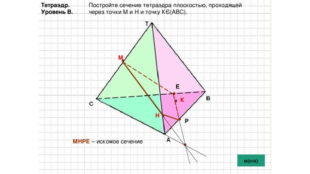 Тетраэдр. Постройте сечение тетраэдра плоскостью, проходящей Уровень В. через точки М и Н и точку КЄ(АВС). М Е К Н Р МНРЕ – искомое сечение меню 