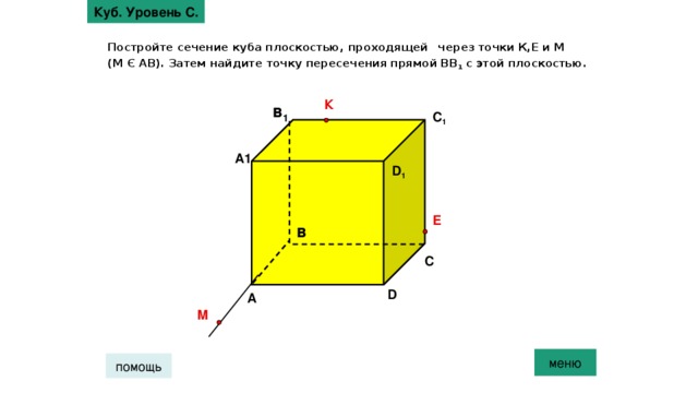 Куб. Уровень С. Постройте сечение куба плоскостью, проходящей  через точки К,Е и М  (М Є АВ). Затем найдите точку пересечения прямой ВВ 1 с этой плоскостью. К в 1 С 1 А1 D 1 Е в С D А М меню помощь 