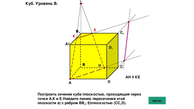 Куб. Уровень B. Е в 1 С 1 К А1 D 1 в Н С АН ll КЕ D А Построить сечение куба плоскостью, проходящей через точки А,К и Е.Найдите линию пересечения этой плоскости а) с ребром ВВ 1 ; б)плоскостью (СС 1 D). меню 