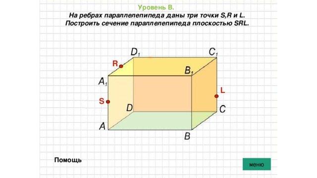 Уровень В.   На ребрах параллелепипеда даны три точки S,R и L. Построить сечение параллелепипеда плоскостью SRL. R L S Помощь меню 