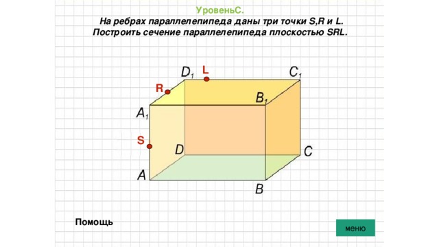 УровеньС.   На ребрах параллелепипеда даны три точки S,R и L. Построить сечение параллелепипеда плоскостью SRL. L R S Помощь меню 