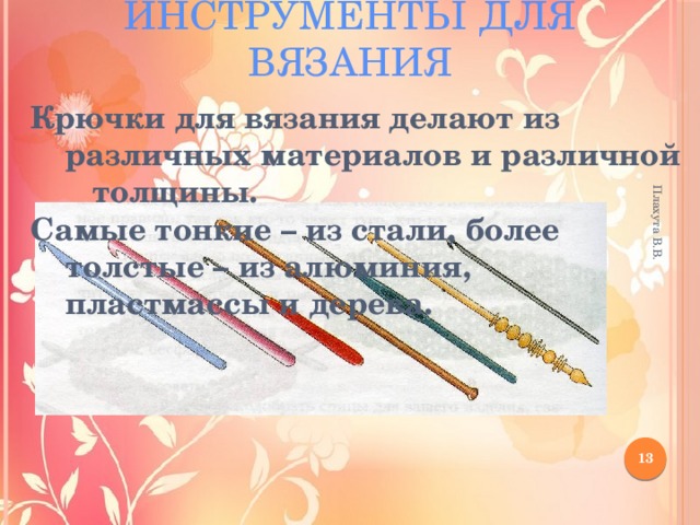 Инструменты для вязания Плахута В.В. Крючки для вязания делают из различных материалов и различной толщины. Самые тонкие – из стали, более толстые – из алюминия, пластмассы и дерева. 12 
