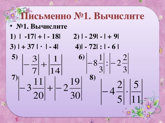 Письменно №1. Вычислите № 1. Вычислите | -17| + | - 18| 2) | - 29| - | + 9| 3) | + 37 | | - 4| 4)| - 72| : | - 6 |  5) 6)   7) 8) 