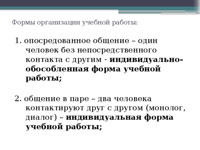 Формы организации учебной работы:   1. опосредованное общение – один человек без непосредственного контакта с другим - индивидуально-обособленная форма учебной работы;  2. общение в паре – два человека контактируют друг с другом (монолог, диалог) – индивидуальная форма учебной работы; 