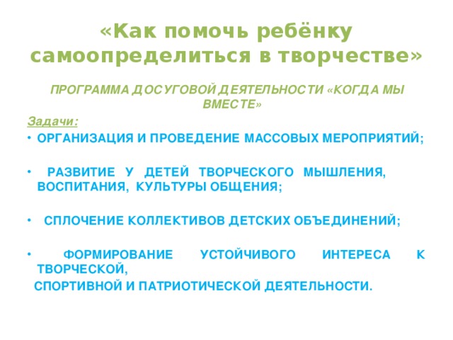 «Как помочь ребёнку самоопределиться в творчестве» ПРОГРАММА ДОСУГОВОЙ ДЕЯТЕЛЬНОСТИ «КОГДА МЫ ВМЕСТЕ» Задачи: Организация и проведение массовых мероприятий;   Развитие у детей творческого мышления, воспитания, культуры общения;   Сплочение коллективов детских объединений;   Формирование устойчивого интереса к творческой,  спортивной и патриотической деятельности.