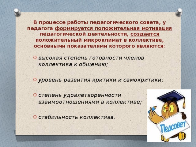 В процессе работы педагогического совета, у педагога формируется положительная мотивация педагогической деятельности, создается положительный микроклимат в коллективе, основными показателями которого являются :