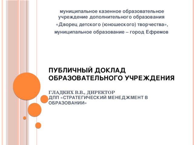 муниципальное казенное образовательное учреждение дополнительного образования «Дворец детского (юношеского) творчества», муниципальное образование – город Ефремов  Публичный доклад  образовательного учреждения   Гладких В.В., директор  ДПП «Стратегический менеджмент в образовании»