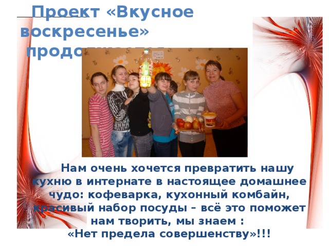  Проект «Вкусное воскресенье»  продолжается…  Нам очень хочется превратить нашу кухню в интернате в настоящее домашнее чудо: кофеварка, кухонный комбайн, красивый набор посуды – всё это поможет нам творить, мы знаем : «Нет предела совершенству»!!! 