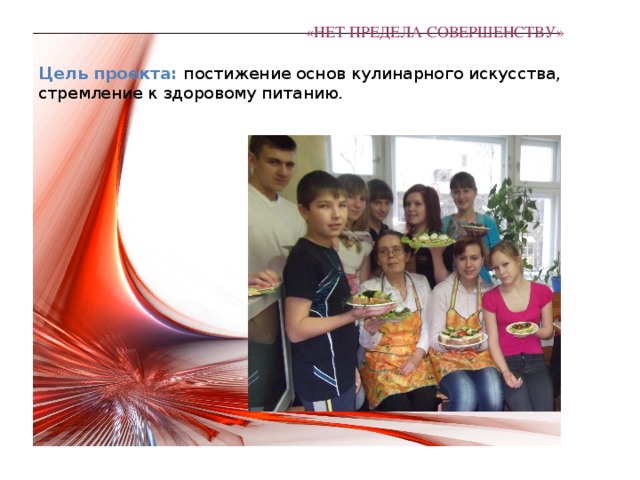 «НЕТ ПРЕДЕЛА СОВЕРШЕНСТВУ»     Цель проекта: постижение основ кулинарного искусства, стремление к здоровому питанию.   