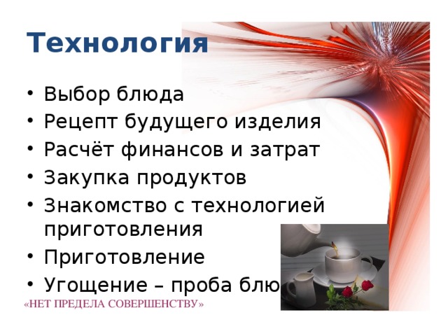 Технология  Выбор блюда Рецепт будущего изделия Расчёт финансов и затрат Закупка продуктов Знакомство с технологией приготовления Приготовление Угощение – проба блюда «НЕТ ПРЕДЕЛА СОВЕРШЕНСТВУ»   