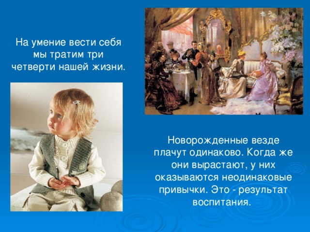 На умение вести себя мы тратим три четверти нашей жизни. Новорожденные везде плачут одинаково. Когда же они вырастают, у них оказываются неодинаковые привычки. Это - результат воспитания. 