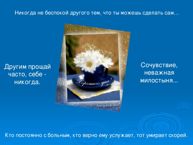 Никогда не беспокой другого тем, что ты можешь сделать сам… Сочувствие, неважная милостыня... Другим прощай часто, себе - никогда. Кто постоянно с больным, кто верно ему услужает, тот умирает скорей. 