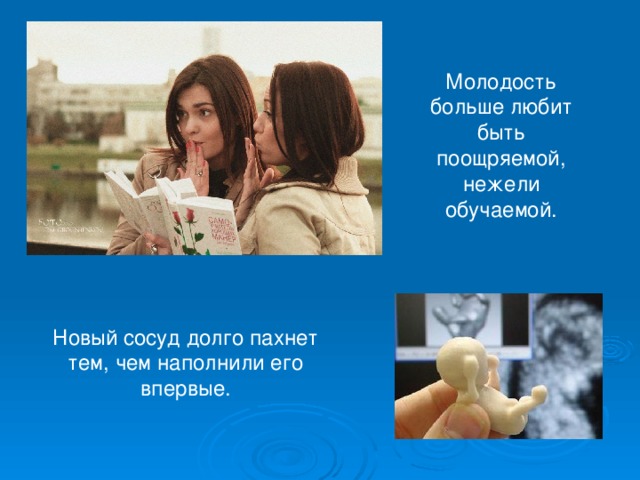 Молодость больше любит быть поощряемой, нежели обучаемой. Новый сосуд долго пахнет тем, чем наполнили его впервые. 