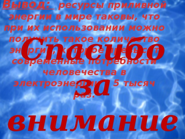 Вывод:  ресурсы приливной энергии в мире таковы, что при их использовании можно получить такое количество энергии, которое превысит современные потребности человечества в электроэнергии в 5 тысяч раз.   Спасибо за внимание! 