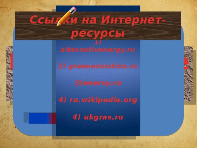       1) alternativenergy.ru   2) greenevolution.ru   3)enersy.ru   4) ru.wikipedia.org   4) ukgras.ru     Ссылки на Интернет-ресурсы Продолжение следует… 