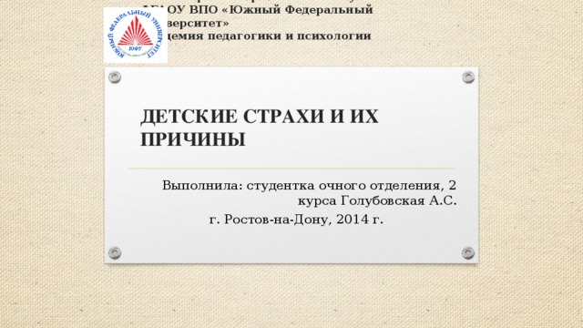     Министерство образования и науки РФ  ФГАОУ ВПО «Южный Федеральный Университет»  Академия педагогики и психологии        Детские страхи и их причины   Выполнила: студентка очного отделения, 2 курса Голубовская А.С. г. Ростов-на-Дону, 2014 г. 